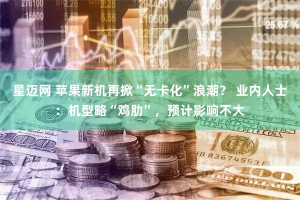 星迈网 苹果新机再掀“无卡化”浪潮？ 业内人士：机型略“鸡肋”，预计影响不大