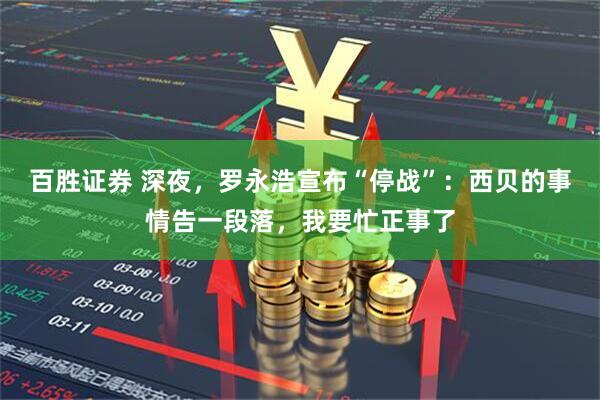 百胜证券 深夜，罗永浩宣布“停战”：西贝的事情告一段落，我要忙正事了