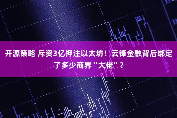 开源策略 斥资3亿押注以太坊！云锋金融背后绑定了多少商界“大佬”？