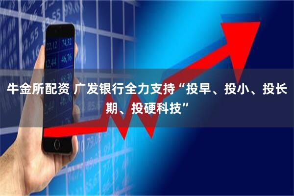牛金所配资 广发银行全力支持“投早、投小、投长期、投硬科技”