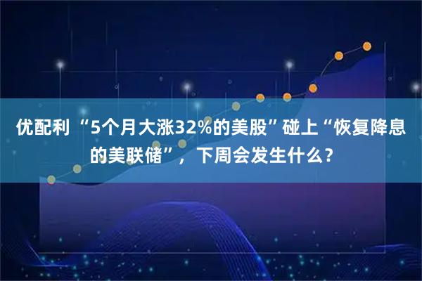 优配利 “5个月大涨32%的美股”碰上“恢复降息的美联储”，下周会发生什么？