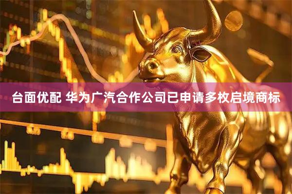 台面优配 华为广汽合作公司已申请多枚启境商标