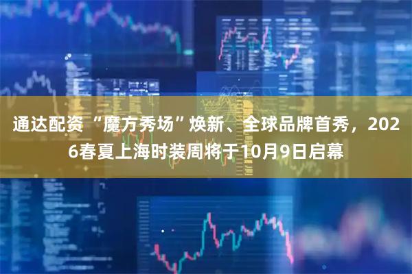 通达配资 “魔方秀场”焕新、全球品牌首秀，2026春夏上海时装周将于10月9日启幕