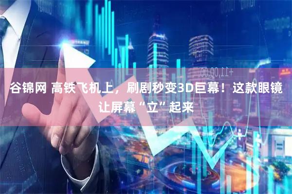 谷锦网 高铁飞机上，刷剧秒变3D巨幕！这款眼镜让屏幕“立”起来