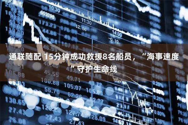通联随配 15分钟成功救援8名船员，“海事速度”守护生命线