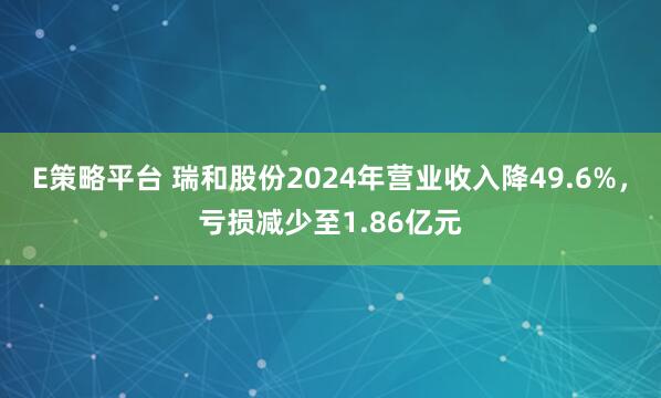 E策略平台 瑞和股份2024年营业收入降49.6%，亏损减少至1.86亿元