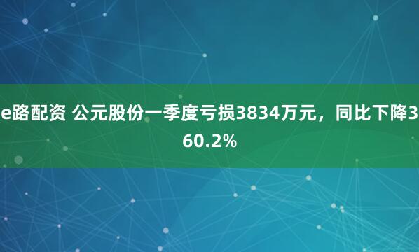 e路配资 公元股份一季度亏损3834万元，同比下降360.2%