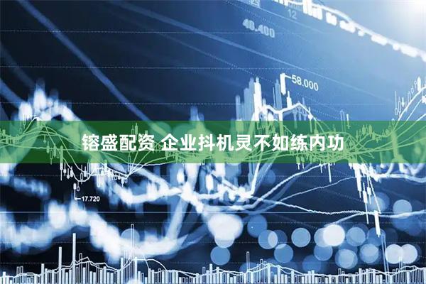 镕盛配资 企业抖机灵不如练内功