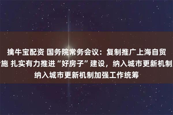 擒牛宝配资 国务院常务会议：复制推广上海自贸试验区试点措施 扎实有力推进“好房子”建设，纳入城市更新机制加强工作统筹