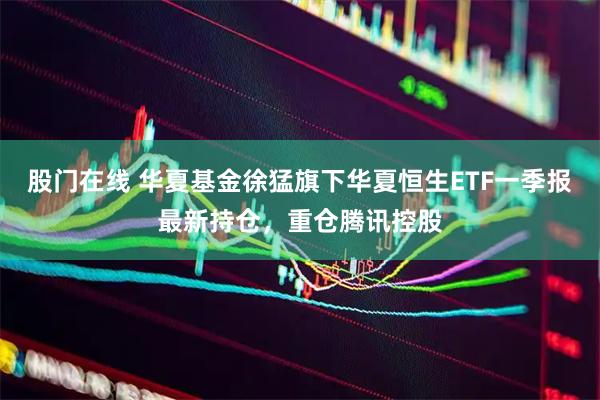 股门在线 华夏基金徐猛旗下华夏恒生ETF一季报最新持仓，重仓腾讯控股