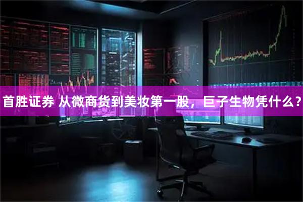首胜证券 从微商货到美妆第一股，巨子生物凭什么？