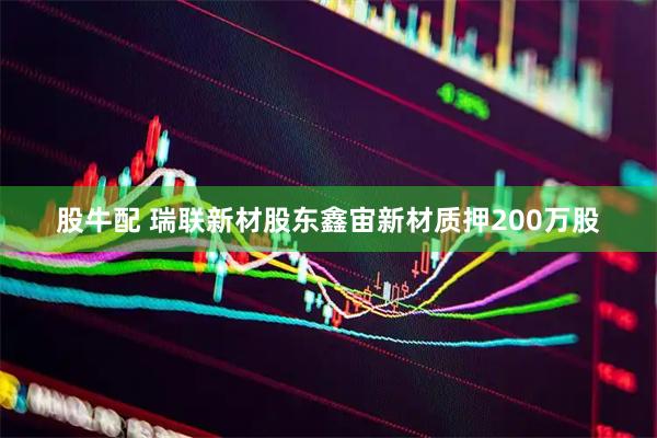 股牛配 瑞联新材股东鑫宙新材质押200万股