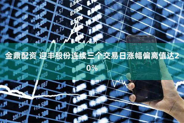 金鼎配资 迎丰股份连续三个交易日涨幅偏离值达20%