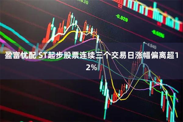 盈富忧配 ST起步股票连续三个交易日涨幅偏离超12%