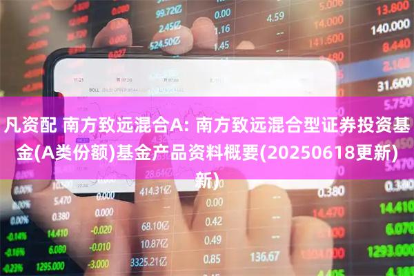 凡资配 南方致远混合A: 南方致远混合型证券投资基金(A类份额)基金产品资料概要(20250618更新)