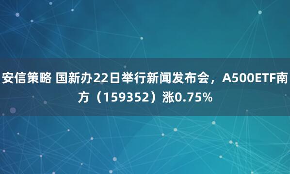 安信策略 国新办22日举行新闻发布会，A500ETF南方（159352）涨0.75%