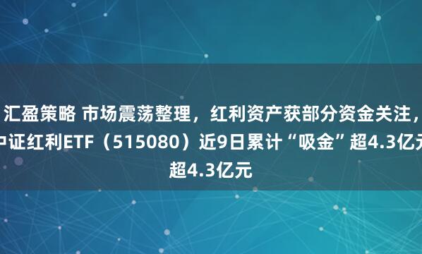 汇盈策略 市场震荡整理，红利资产获部分资金关注，中证红利ETF（515080）近9日累计“吸金”超4.3亿元