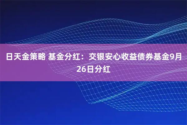 日天金策略 基金分红：交银安心收益债券基金9月26日分红