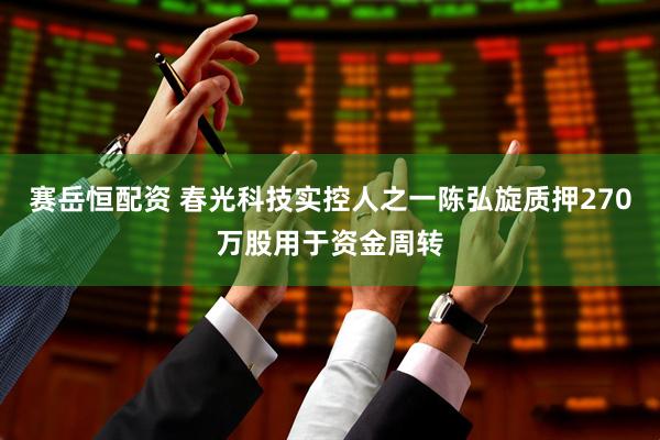 赛岳恒配资 春光科技实控人之一陈弘旋质押270万股用于资金周转