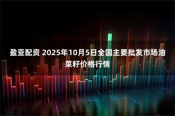 盈亚配资 2025年10月5日全国主要批发市场油菜籽价格行情