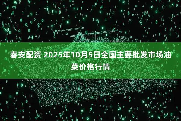 春安配资 2025年10月5日全国主要批发市场油菜价格行情