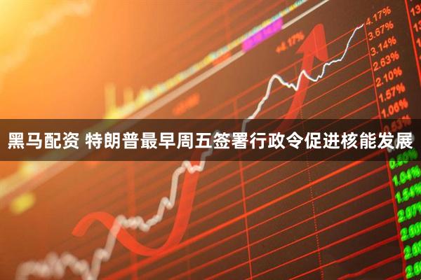 黑马配资 特朗普最早周五签署行政令促进核能发展