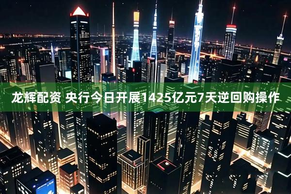 龙辉配资 央行今日开展1425亿元7天逆回购操作