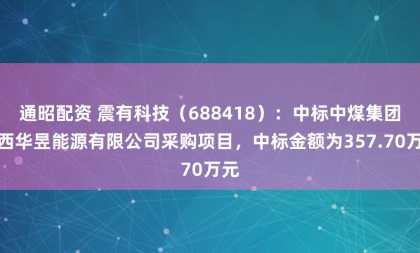 通昭配资 震有科技（688418）：中标中煤集团山西华昱能源有限公司采购项目，中标金额为357.70万元