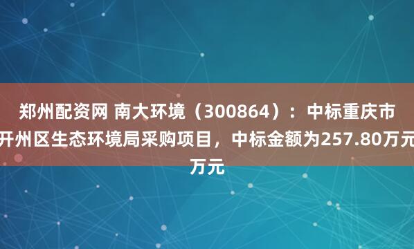 郑州配资网 南大环境（300864）：中标重庆市开州区生态环境局采购项目，中标金额为257.80万元