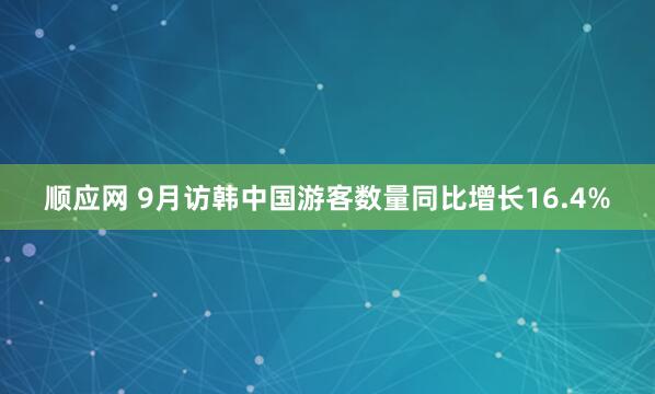 顺应网 9月访韩中国游客数量同比增长16.4%