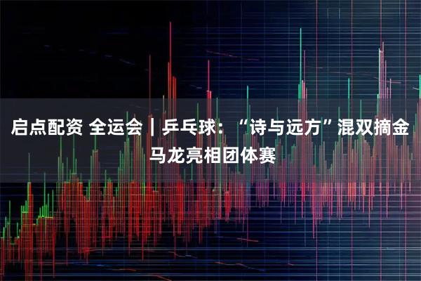 启点配资 全运会｜乒乓球：“诗与远方”混双摘金 马龙亮相团体赛