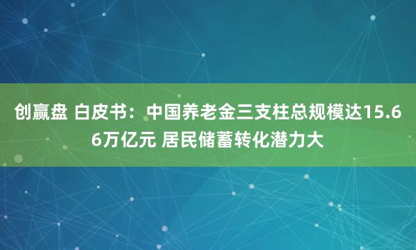 创赢盘 白皮书：中国养老金三支柱总规模达15.66万亿元 居民储蓄转化潜力大