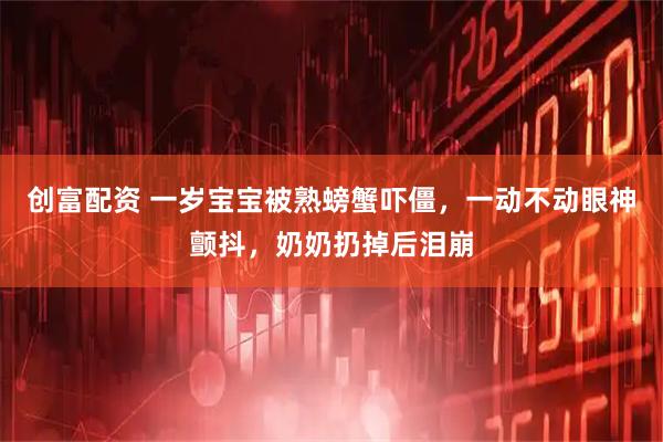 创富配资 一岁宝宝被熟螃蟹吓僵，一动不动眼神颤抖，奶奶扔掉后泪崩