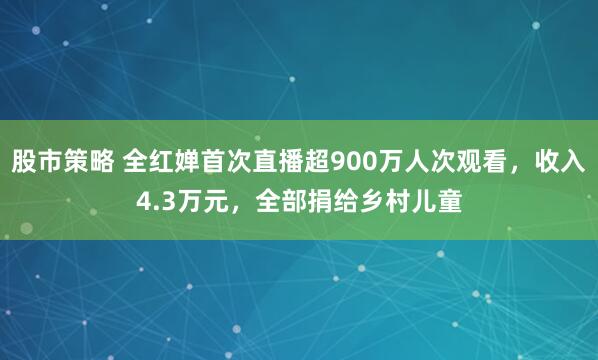 股市策略 全红婵首次直播超900万人次观看，收入4.3万元，全部捐给乡村儿童
