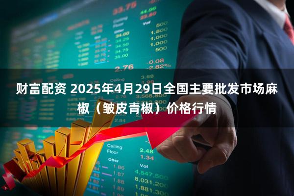 财富配资 2025年4月29日全国主要批发市场麻椒（皱皮青椒）价格行情