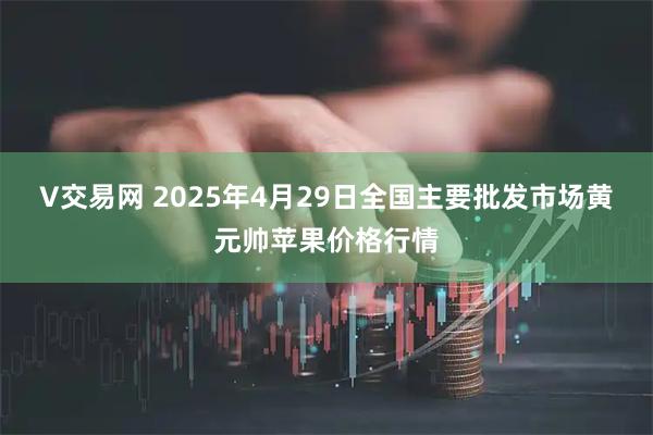 V交易网 2025年4月29日全国主要批发市场黄元帅苹果价格行情