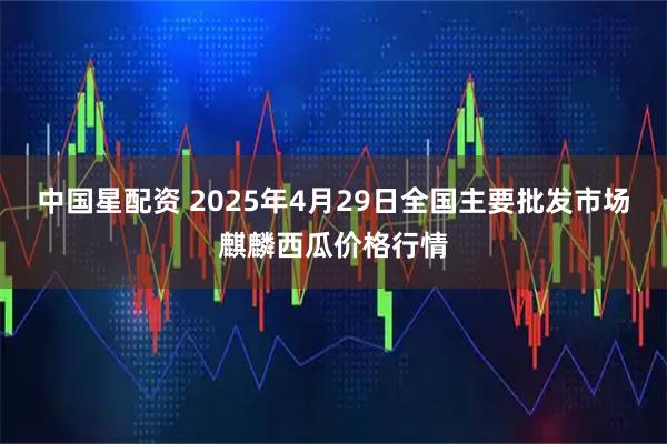 中国星配资 2025年4月29日全国主要批发市场麒麟西瓜价格行情