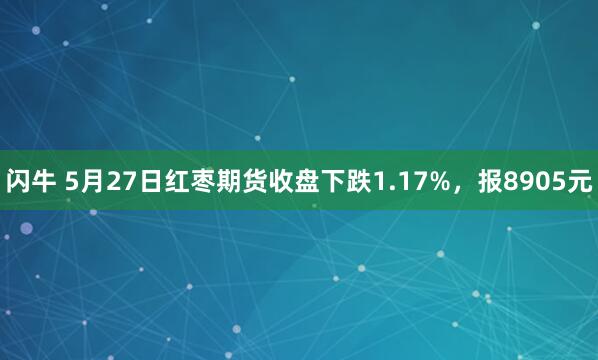 闪牛 5月27日红枣期货收盘下跌1.17%，报8905元