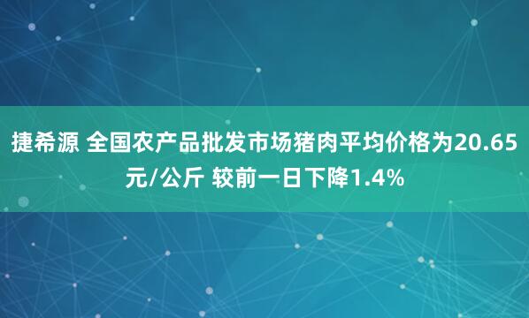 捷希源 全国农产品批发市场猪肉平均价格为20.65元/公斤 较前一日下降1.4%