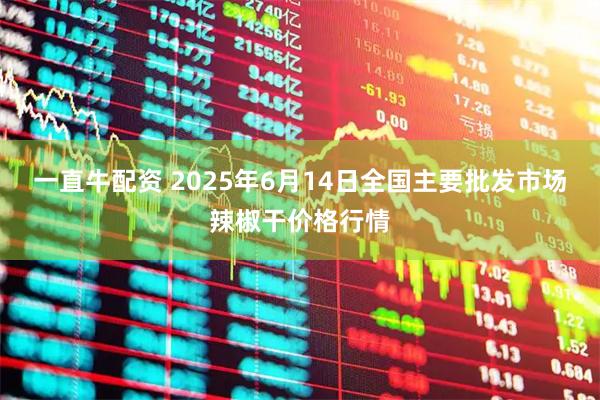 一直牛配资 2025年6月14日全国主要批发市场辣椒干价格行情