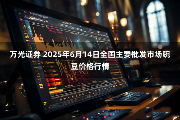 万光证券 2025年6月14日全国主要批发市场豌豆价格行情