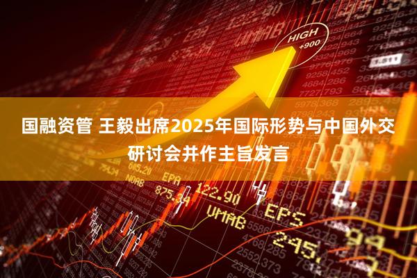 国融资管 王毅出席2025年国际形势与中国外交研讨会并作主旨发言