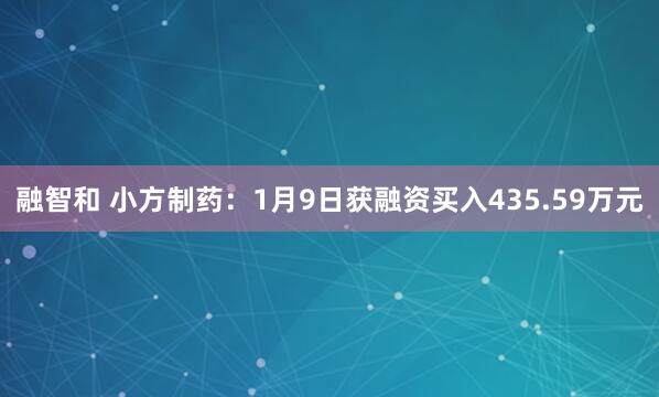 融智和 小方制药：1月9日获融资买入435.59万元