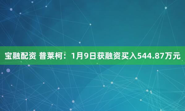 宝融配资 普莱柯：1月9日获融资买入544.87万元