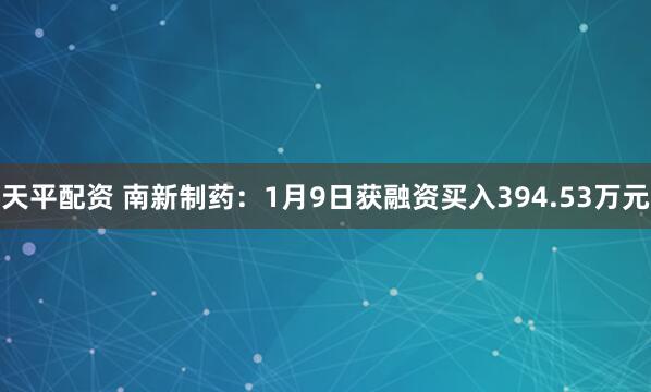 天平配资 南新制药：1月9日获融资买入394.53万元