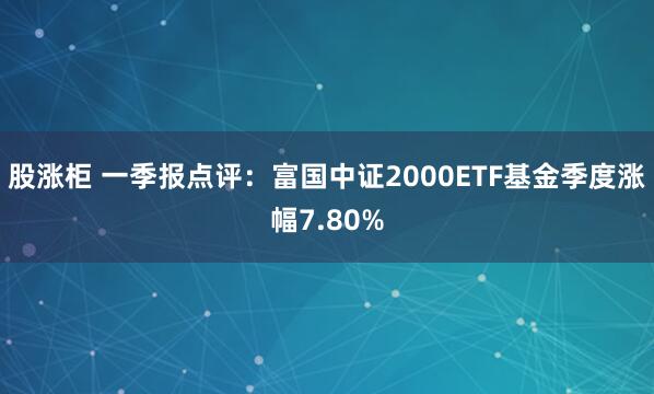 股涨柜 一季报点评：富国中证2000ETF基金季度涨幅7.80%
