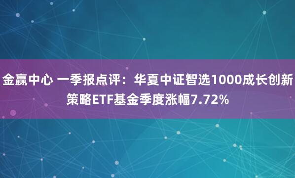 金赢中心 一季报点评：华夏中证智选1000成长创新策略ETF基金季度涨幅7.72%