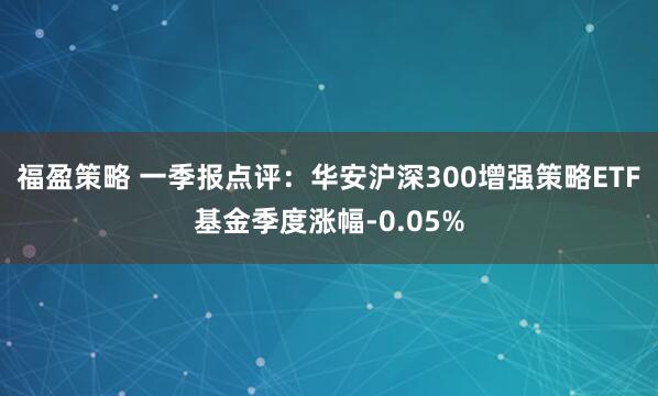 福盈策略 一季报点评：华安沪深300增强策略ETF基金季度涨幅-0.05%