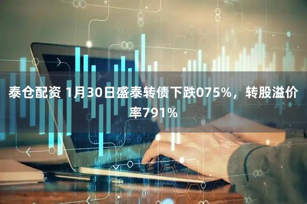 泰仓配资 1月30日盛泰转债下跌075%，转股溢价率791%