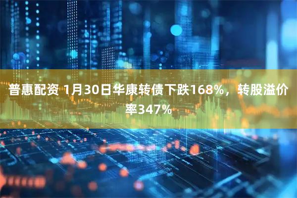 普惠配资 1月30日华康转债下跌168%，转股溢价率347%